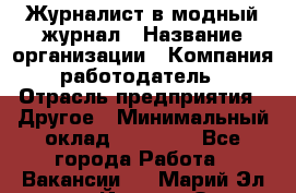 Журналист в модный журнал › Название организации ­ Компания-работодатель › Отрасль предприятия ­ Другое › Минимальный оклад ­ 30 000 - Все города Работа » Вакансии   . Марий Эл респ.,Йошкар-Ола г.